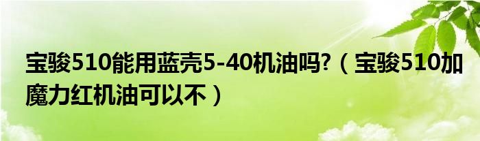 宝骏510能用蓝壳5-40机油吗?（宝骏510加魔力红机油可以不）