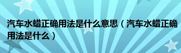 汽车水蜡正确用法是什么意思（汽车水蜡正确用法是什么）