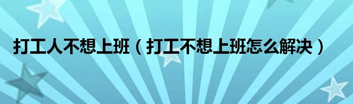 打工人不想上班（打工不想上班怎么解决）