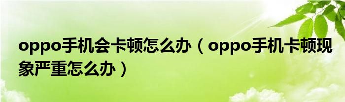 oppo手机会卡顿怎么办（oppo手机卡顿现象严重怎么办）