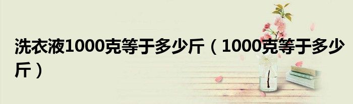 洗衣液1000克等于多少斤（1000克等于多少斤）