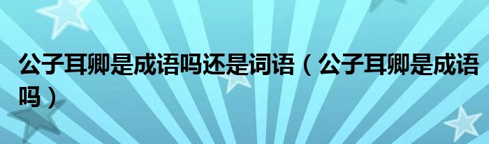 公子耳卿是成语吗还是词语（公子耳卿是成语吗）