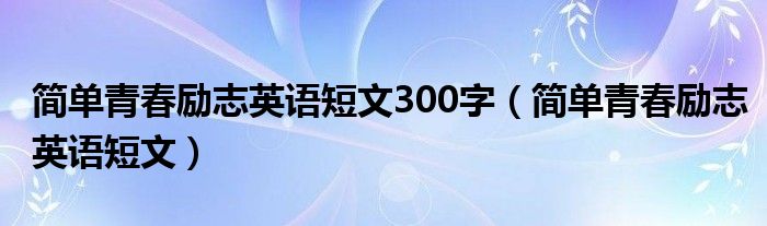 简单青春励志英语短文300字（简单青春励志英语短文）