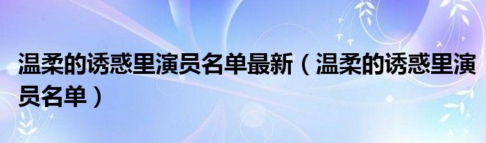 温柔的诱惑里演员名单最新（温柔的诱惑里演员名单）