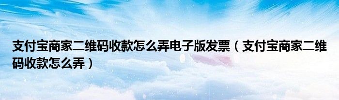 支付宝商家二维码收款怎么弄电子版发票（支付宝商家二维码收款怎么弄）