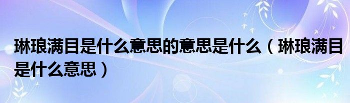 琳琅满目是什么意思的意思是什么（琳琅满目是什么意思）