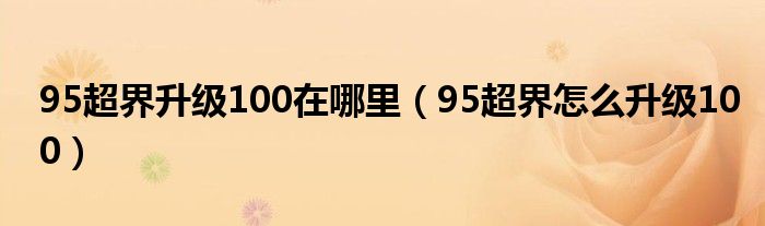 95超界升级100在哪里（95超界怎么升级100）