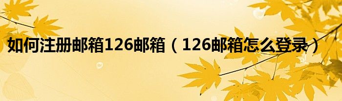 如何注册邮箱126邮箱（126邮箱怎么登录）