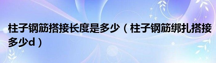 柱子钢筋搭接长度是多少（柱子钢筋绑扎搭接多少d）