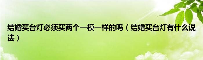 结婚买台灯必须买两个一模一样的吗（结婚买台灯有什么说法）