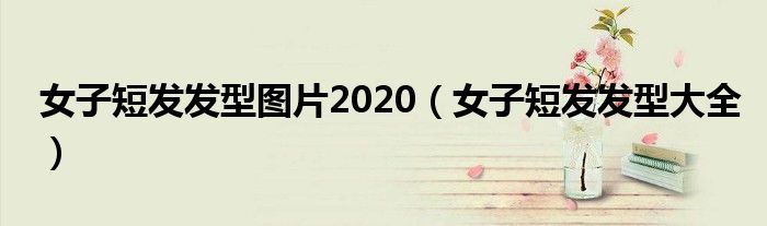 女子短发发型图片2020（女子短发发型大全）