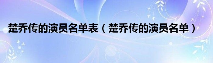 楚乔传的演员名单表（楚乔传的演员名单）