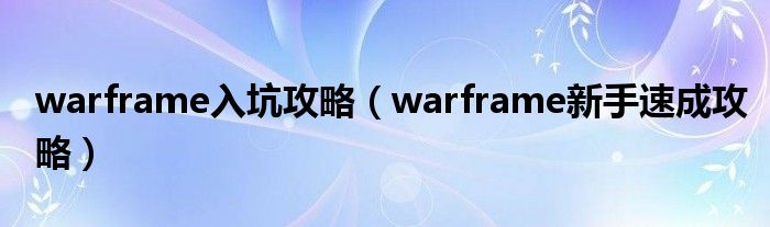 warframe入坑攻略（warframe新手速成攻略）