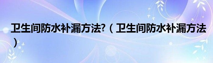 卫生间防水补漏方法?（卫生间防水补漏方法）