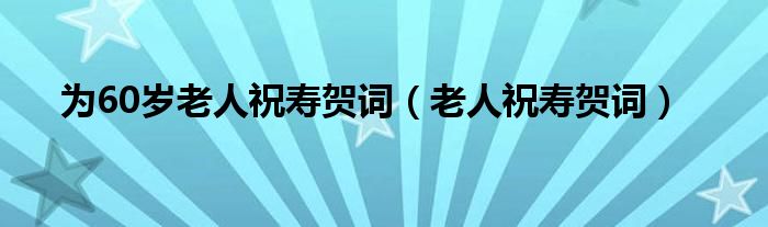 为60岁老人祝寿贺词（老人祝寿贺词）