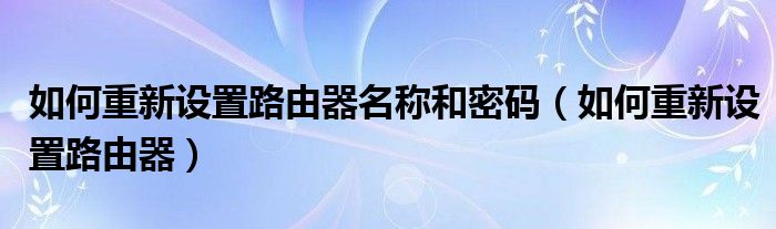 如何重新设置路由器名称和密码（如何重新设置路由器）