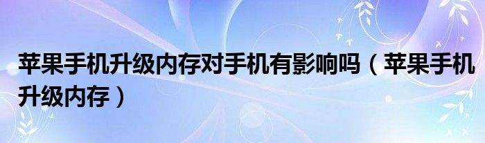 苹果手机升级内存对手机有影响吗（苹果手机升级内存）