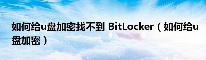 如何给u盘加密找不到 BitLocker（如何给u盘加密）