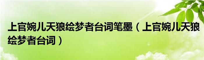 上官婉儿天狼绘梦者台词笔墨（上官婉儿天狼绘梦者台词）