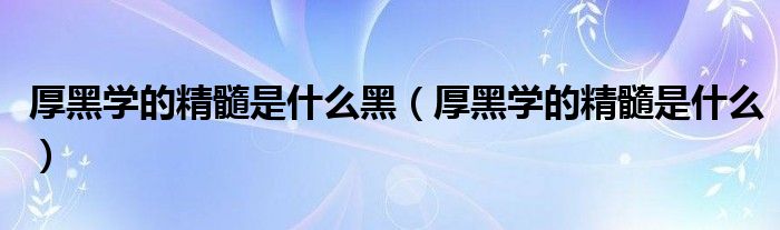 厚黑学的精髓是什么黑（厚黑学的精髓是什么）