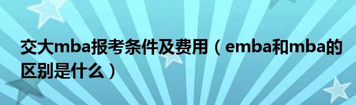 交大mba报考条件及费用（emba和mba的区别是什么）