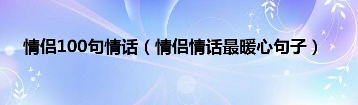 情侣100句情话（情侣情话最暖心句子）