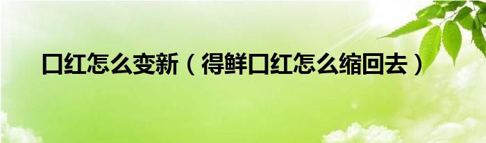 口红怎么变新（得鲜口红怎么缩回去）