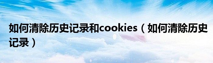 如何清除历史记录和cookies（如何清除历史记录）