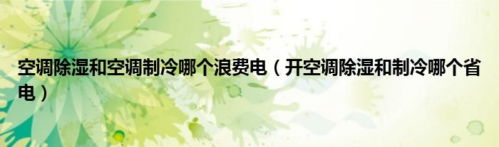 空调除湿和空调制冷哪个浪费电（开空调除湿和制冷哪个省电）