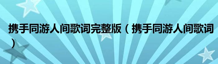 携手同游人间歌词完整版（携手同游人间歌词）