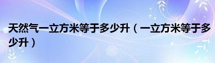 天然气一立方米等于多少升（一立方米等于多少升）