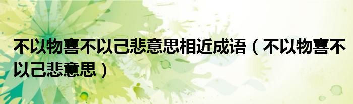 不以物喜不以己悲意思相近成语（不以物喜不以己悲意思）