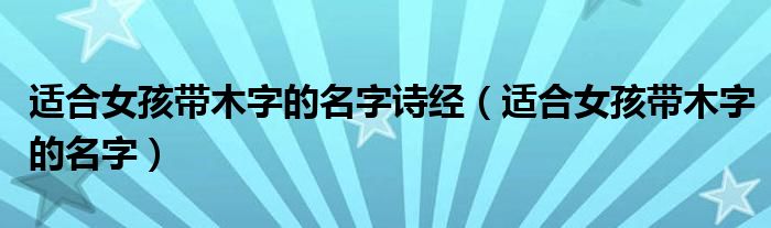 适合女孩带木字的名字诗经（适合女孩带木字的名字）