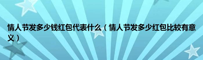 情人节发多少钱红包代表什么（情人节发多少红包比较有意义）