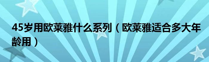 45岁用欧莱雅什么系列（欧莱雅适合多大年龄用）