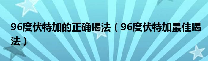 96度伏特加的正确喝法（96度伏特加最佳喝法）