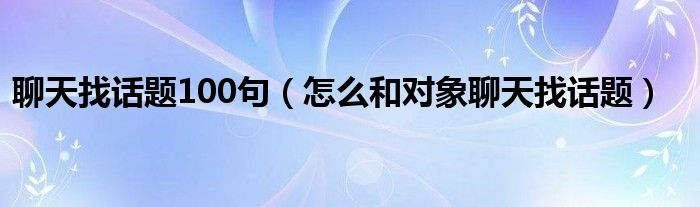 聊天找话题100句（怎么和对象聊天找话题）