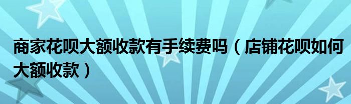 商家花呗大额收款有手续费吗（店铺花呗如何大额收款）