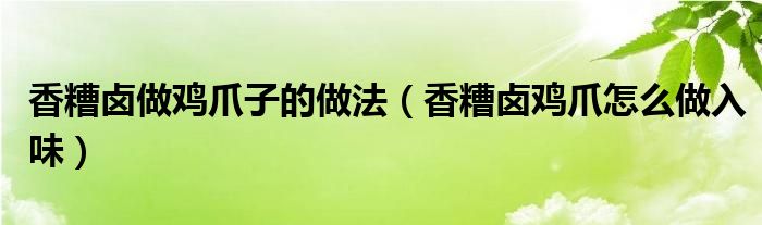 香糟卤做鸡爪子的做法（香糟卤鸡爪怎么做入味）