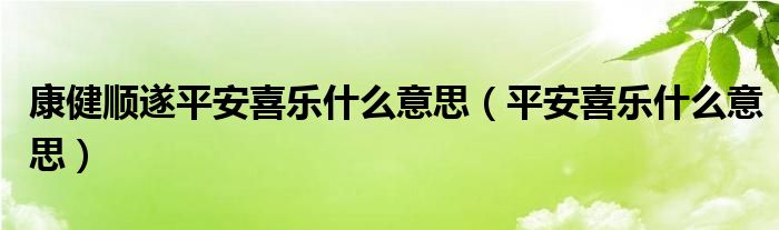 康健顺遂平安喜乐什么意思（平安喜乐什么意思）