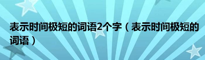 表示时间极短的词语2个字（表示时间极短的词语）