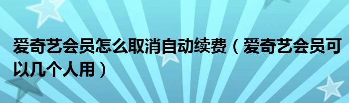 爱奇艺会员怎么取消自动续费（爱奇艺会员可以几个人用）