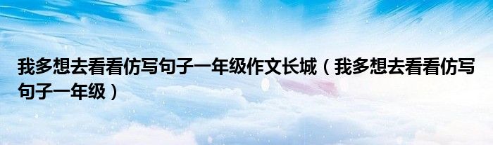 我多想去看看仿写句子一年级作文长城（我多想去看看仿写句子一年级）