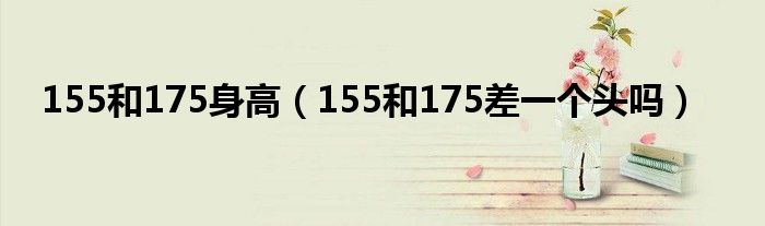 155和175身高（155和175差一个头吗）