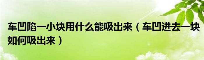 车凹陷一小块用什么能吸出来（车凹进去一块如何吸出来）