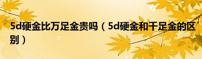 5d硬金比万足金贵吗（5d硬金和千足金的区别）