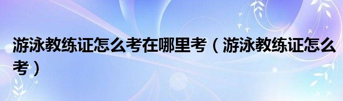 游泳教练证怎么考在哪里考（游泳教练证怎么考）