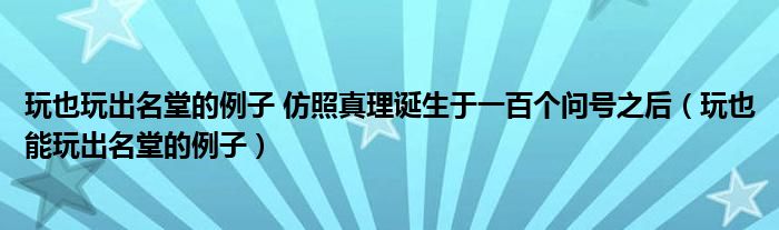 玩也玩出名堂的例子 仿照真理诞生于一百个问号之后（玩也能玩出名堂的例子）