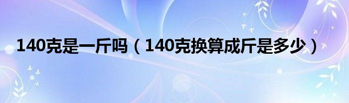 140克是一斤吗（140克换算成斤是多少）