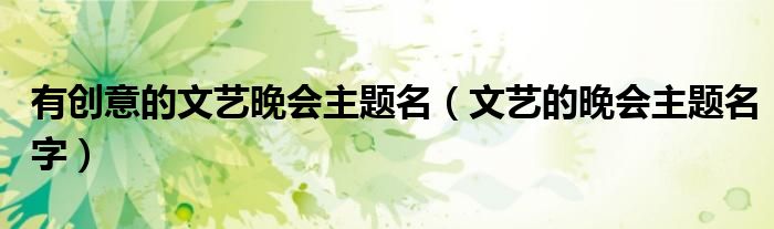 有创意的文艺晚会主题名（文艺的晚会主题名字）